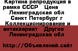 Картина-репродукция в рамке СССР › Цена ­ 990 - Ленинградская обл., Санкт-Петербург г. Коллекционирование и антиквариат » Другое   . Ленинградская обл.